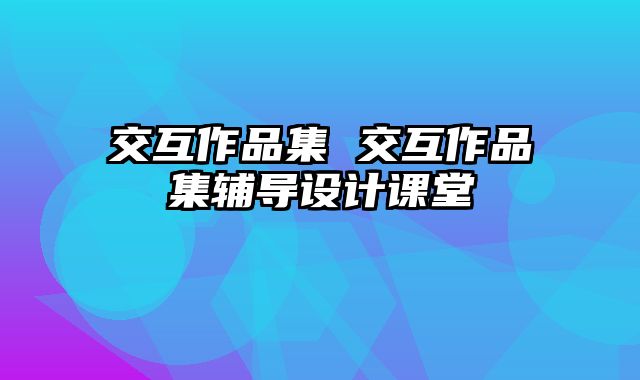 交互作品集 交互作品集辅导设计课堂