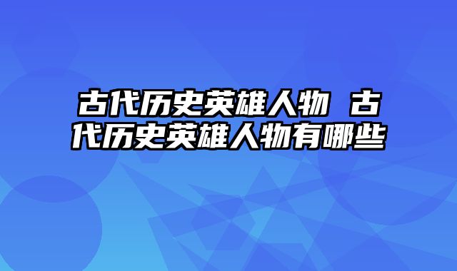 古代历史英雄人物 古代历史英雄人物有哪些