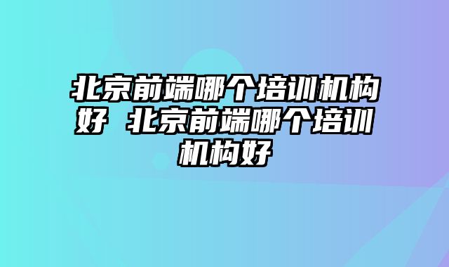 北京前端哪个培训机构好 北京前端哪个培训机构好