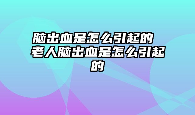 脑出血是怎么引起的 老人脑出血是怎么引起的