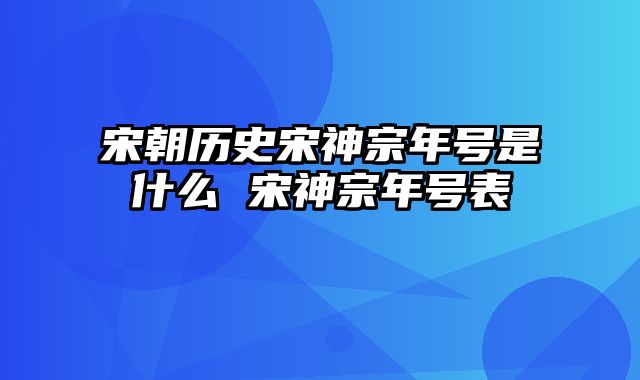 宋朝历史宋神宗年号是什么 宋神宗年号表