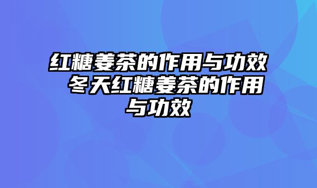 红糖姜茶的作用与功效 冬天红糖姜茶的作用与功效