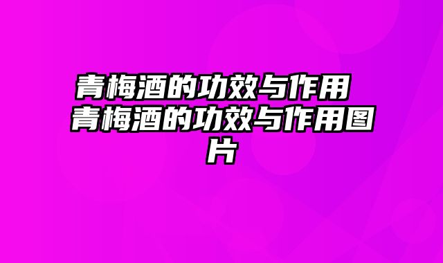 青梅酒的功效与作用 青梅酒的功效与作用图片