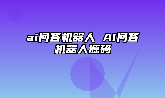 ai问答机器人 AI问答机器人源码