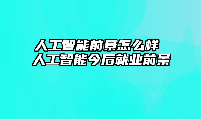 人工智能前景怎么样 人工智能今后就业前景
