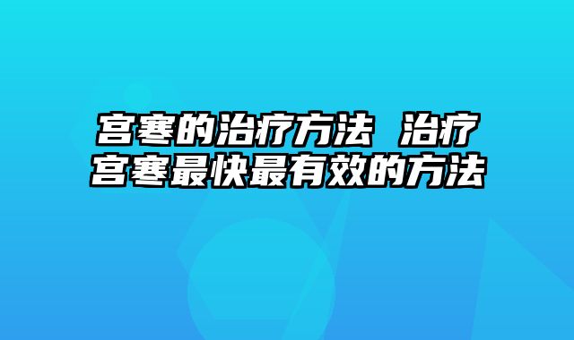宫寒的治疗方法 治疗宫寒最快最有效的方法