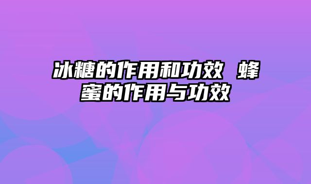 冰糖的作用和功效 蜂蜜的作用与功效