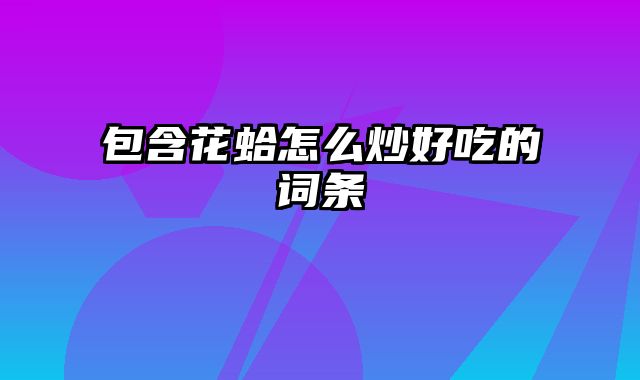包含花蛤怎么炒好吃的词条