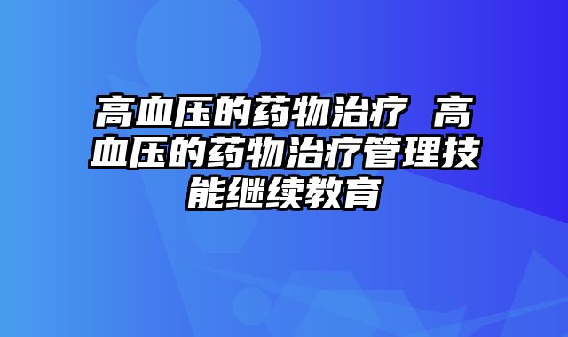 高血压的药物治疗 高血压的药物治疗管理技能继续教育