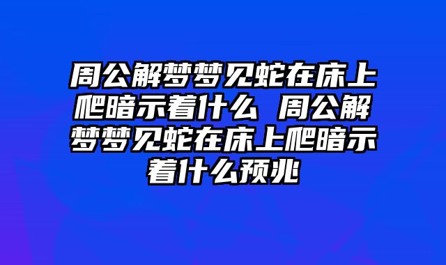 周公解梦梦见蛇在床上爬暗示着什么 周公解梦梦见蛇在床上爬暗示着什么预兆