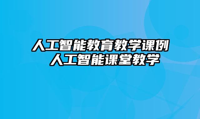 人工智能教育教学课例 人工智能课堂教学