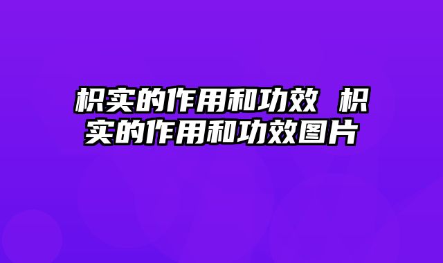 枳实的作用和功效 枳实的作用和功效图片