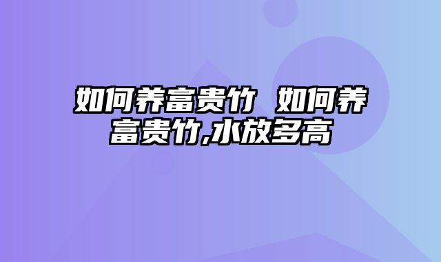 如何养富贵竹 如何养富贵竹,水放多高