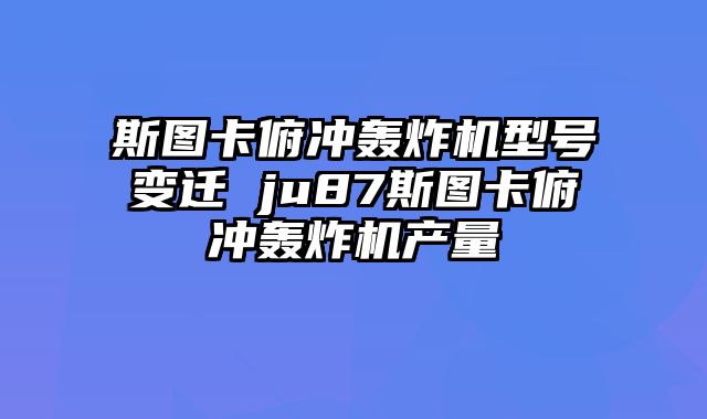斯图卡俯冲轰炸机型号变迁 ju87斯图卡俯冲轰炸机产量