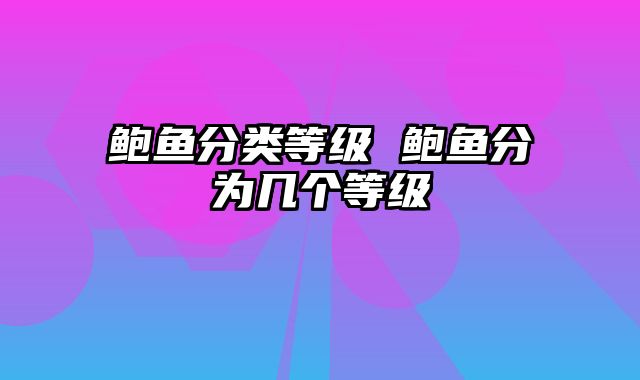 鲍鱼分类等级 鲍鱼分为几个等级