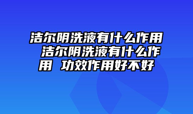 洁尔阴洗液有什么作用 洁尔阴洗液有什么作用 功效作用好不好
