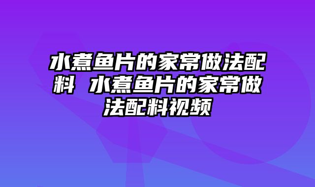 水煮鱼片的家常做法配料 水煮鱼片的家常做法配料视频