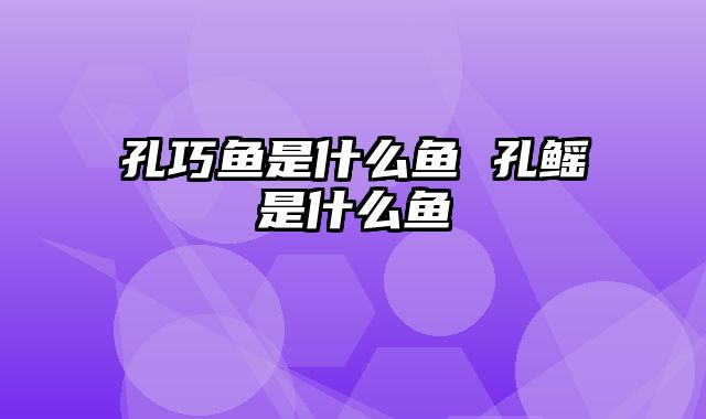 孔巧鱼是什么鱼 孔鳐是什么鱼