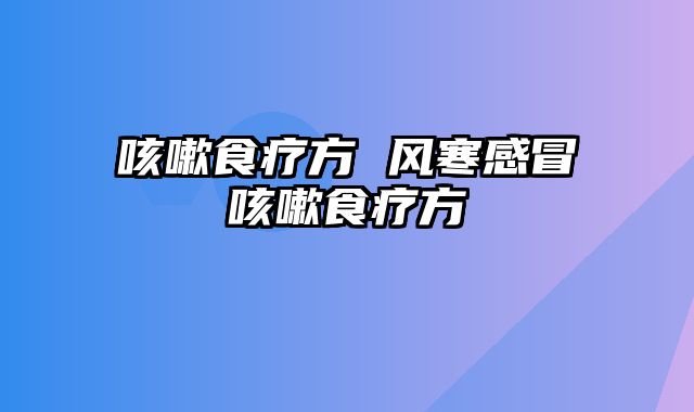 咳嗽食疗方 风寒感冒咳嗽食疗方