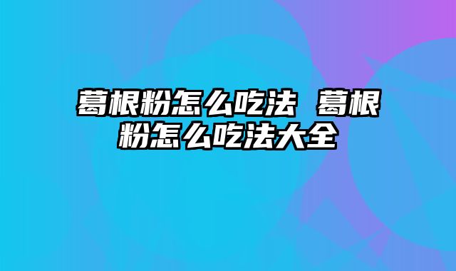 葛根粉怎么吃法 葛根粉怎么吃法大全