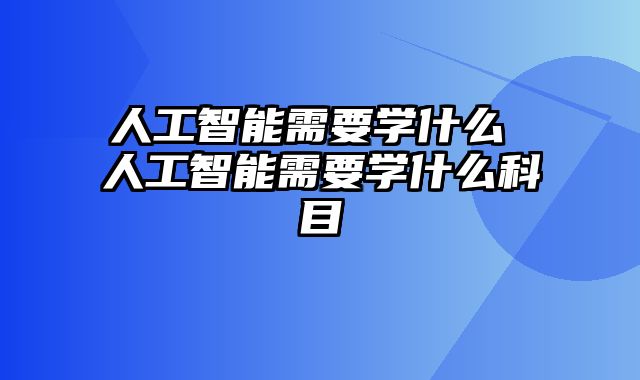 人工智能需要学什么 人工智能需要学什么科目