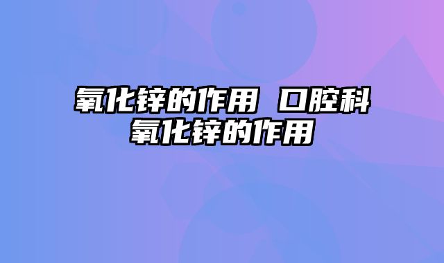 氧化锌的作用 口腔科氧化锌的作用