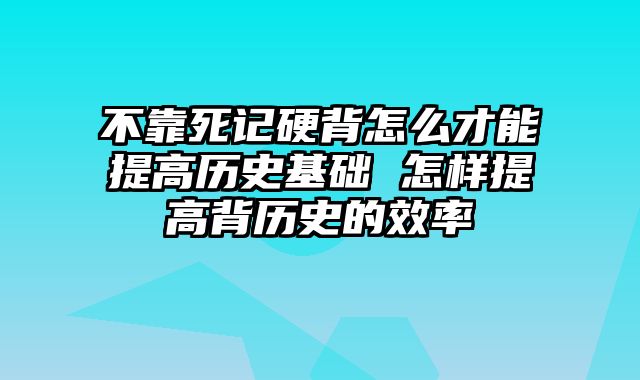 不靠死记硬背怎么才能提高历史基础 怎样提高背历史的效率