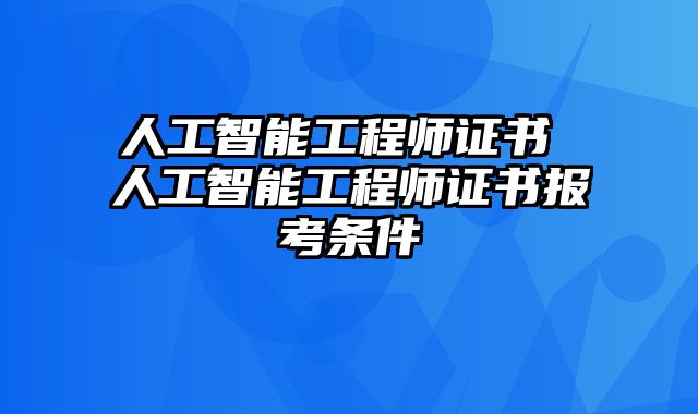 人工智能工程师证书 人工智能工程师证书报考条件
