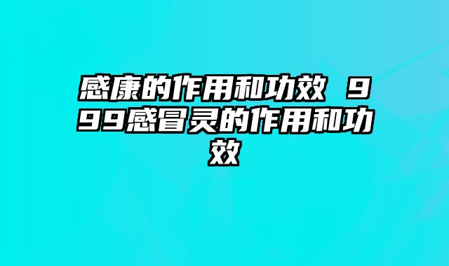感康的作用和功效 999感冒灵的作用和功效