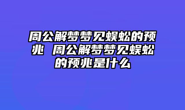周公解梦梦见蜈蚣的预兆 周公解梦梦见蜈蚣的预兆是什么