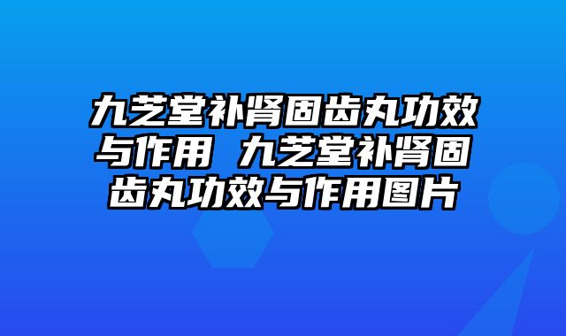 九芝堂补肾固齿丸功效与作用 九芝堂补肾固齿丸功效与作用图片