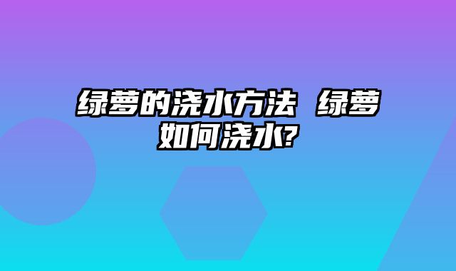 绿萝的浇水方法 绿萝如何浇水?