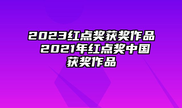2023红点奖获奖作品 2021年红点奖中国获奖作品
