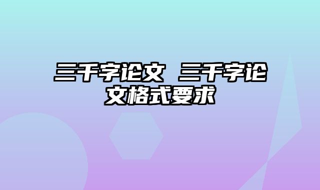 三千字论文 三千字论文格式要求