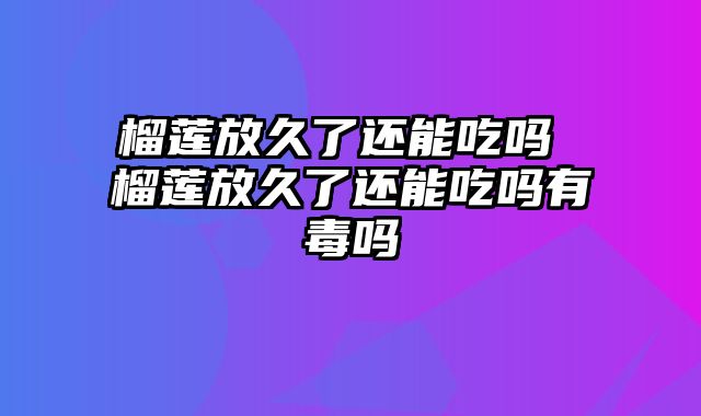 榴莲放久了还能吃吗 榴莲放久了还能吃吗有毒吗