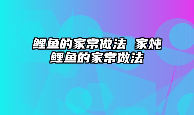 鲤鱼的家常做法 家炖鲤鱼的家常做法