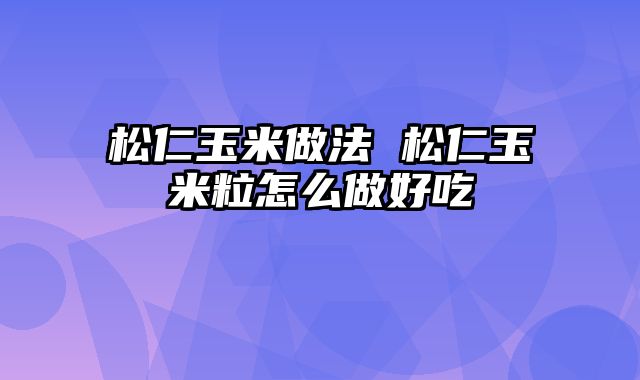 松仁玉米做法 松仁玉米粒怎么做好吃