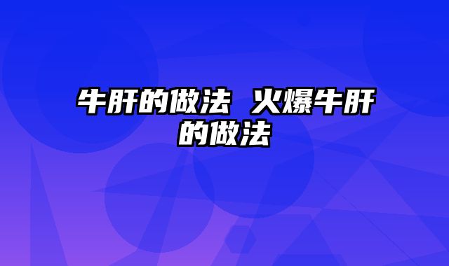 牛肝的做法 火爆牛肝的做法
