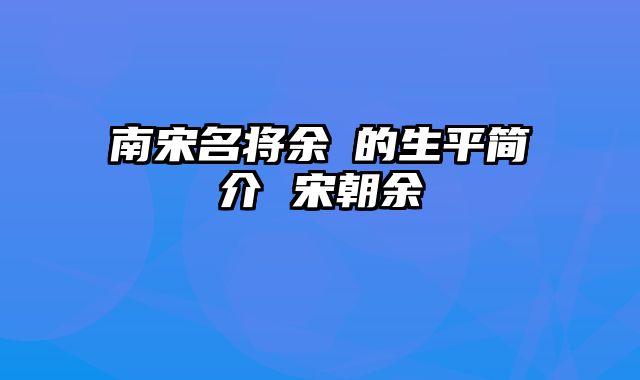 南宋名将余玠的生平简介 宋朝余玠