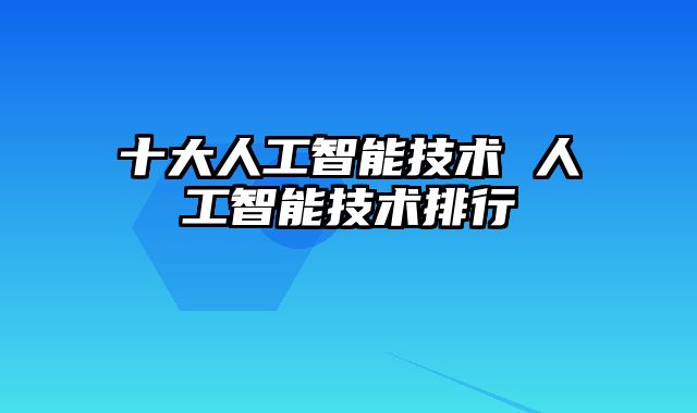 十大人工智能技术 人工智能技术排行