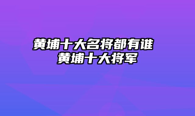 黄埔十大名将都有谁 黄埔十大将军