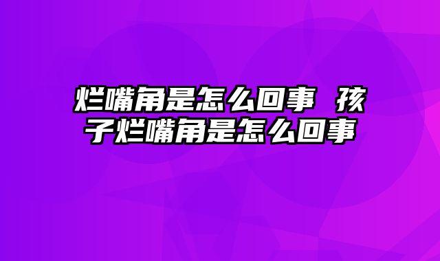 烂嘴角是怎么回事 孩子烂嘴角是怎么回事