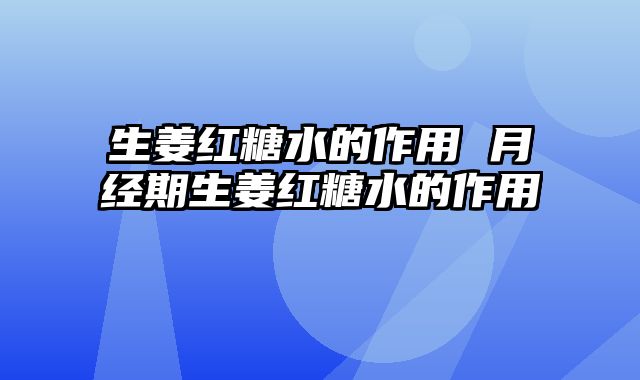 生姜红糖水的作用 月经期生姜红糖水的作用