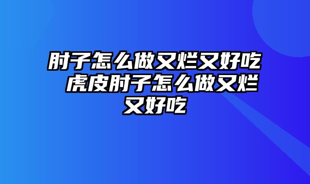 肘子怎么做又烂又好吃 虎皮肘子怎么做又烂又好吃