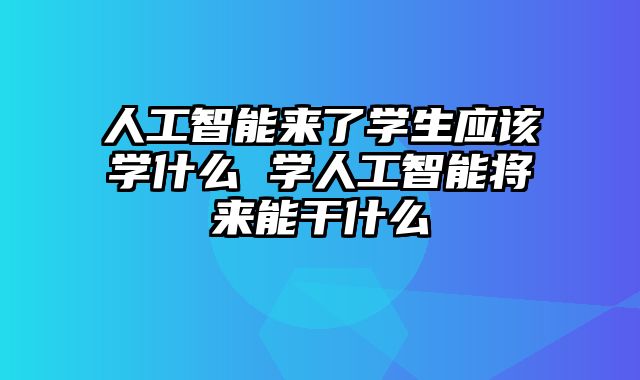 人工智能来了学生应该学什么 学人工智能将来能干什么