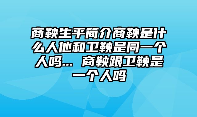 商鞅生平简介商鞅是什么人他和卫鞅是同一个人吗... 商鞅跟卫鞅是一个人吗