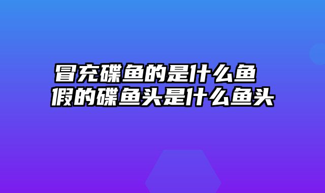 冒充碟鱼的是什么鱼 假的碟鱼头是什么鱼头