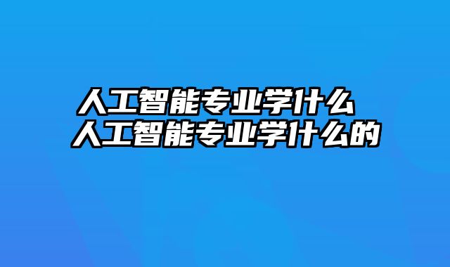 人工智能专业学什么 人工智能专业学什么的