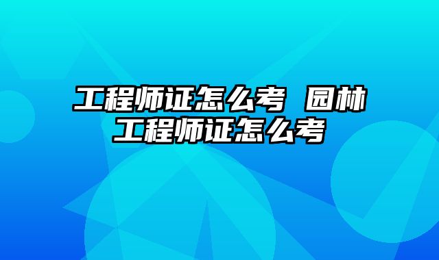 工程师证怎么考 园林工程师证怎么考