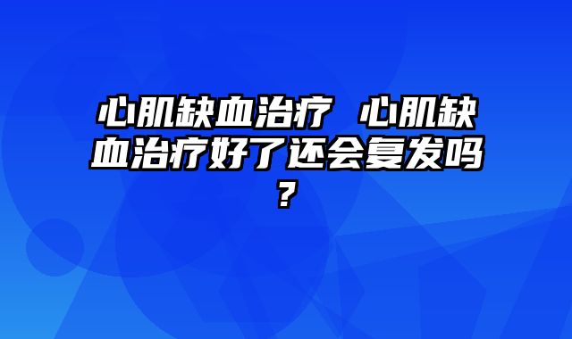 心肌缺血治疗 心肌缺血治疗好了还会复发吗?